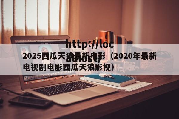 2025西瓜天狼最新电影（2020年最新电视剧电影西瓜天狼影视）