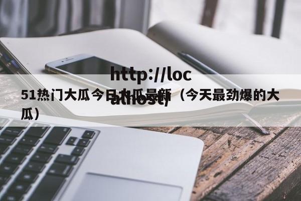 51热门大瓜今日大瓜最新（今天最劲爆的大瓜）