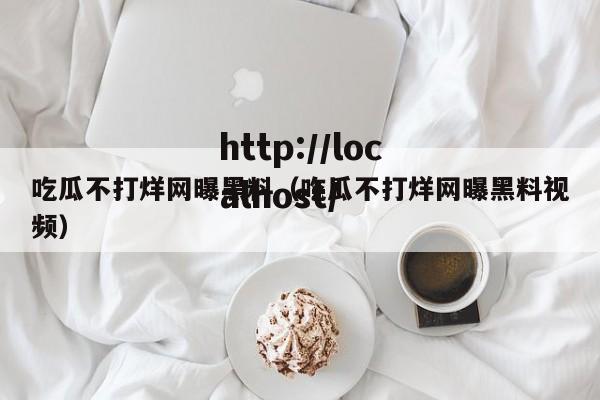 吃瓜不打烊网曝黑料（吃瓜不打烊网曝黑料视频）