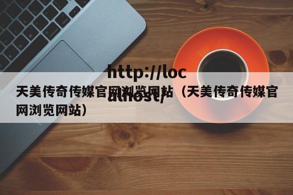 天美传奇传媒官网浏览网站（天美传奇传媒官网浏览网站）
