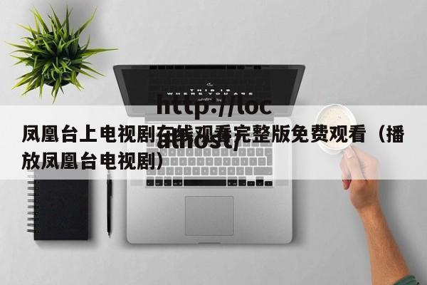 凤凰台上电视剧在线观看完整版免费观看（播放凤凰台电视剧）