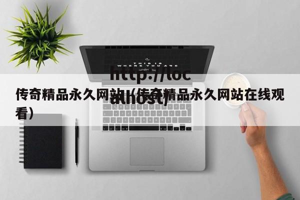 传奇精品永久网站（传奇精品永久网站在线观看）