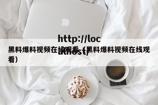 黑料爆料视频在线观看（黑料爆料视频在线观看）